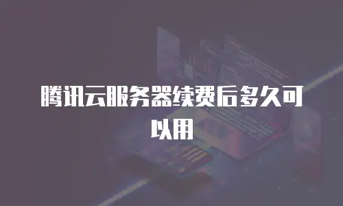 腾讯云服务器续费后多久可以用