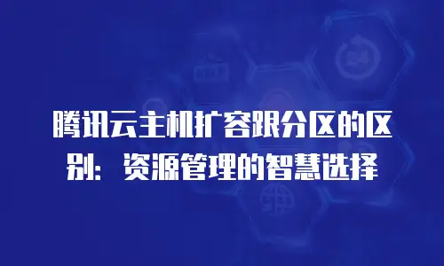 腾讯云主机扩容跟分区的区别：资源管理的智慧选择