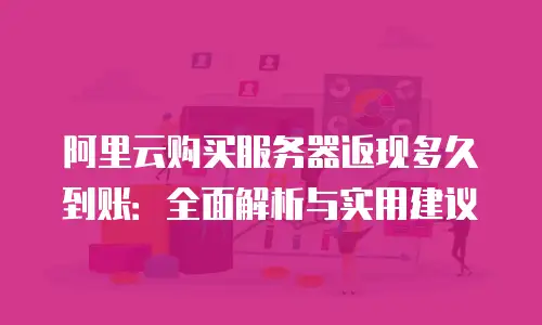 阿里云购买服务器返现多久到账：全面解析与实用建议