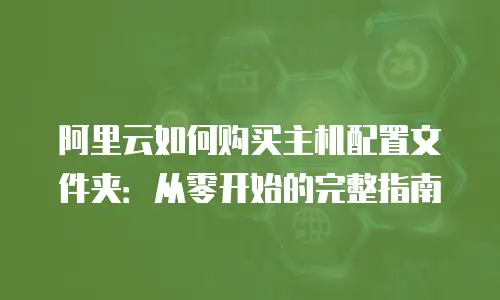 阿里云如何购买主机配置文件夹：从零开始的完整指南