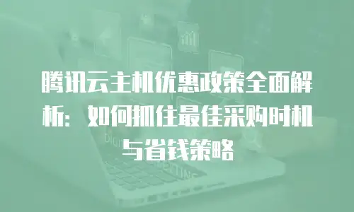 腾讯云主机优惠政策全面解析：如何抓住最佳采购时机与省钱策略