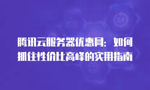 腾讯云服务器优惠网：如何抓住性价比高峰的实用指南