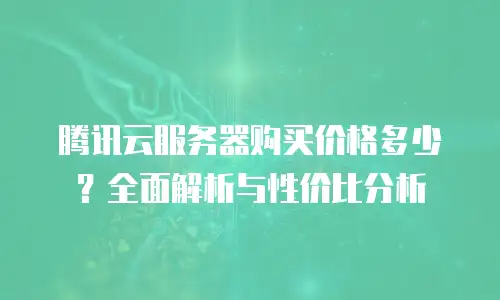 腾讯云服务器购买价格多少？全面解析与性价比分析