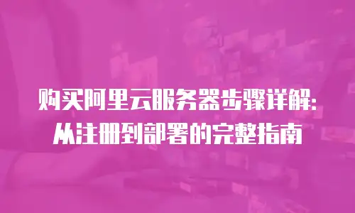 购买阿里云服务器步骤详解：从注册到部署的完整指南