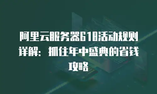 阿里云服务器618活动规则详解：抓住年中盛典的省钱攻略