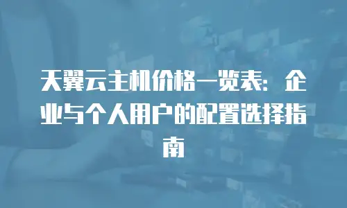 天翼云主机价格一览表：企业与个人用户的配置选择指南