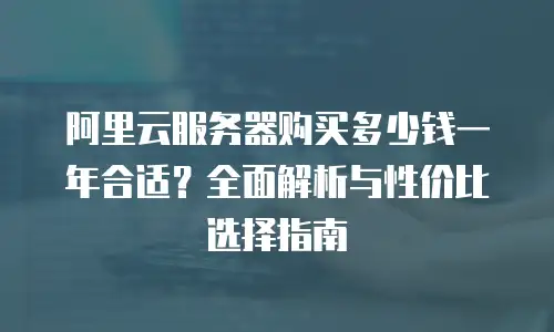 阿里云服务器购买多少钱一年合适？全面解析与性价比选择指南