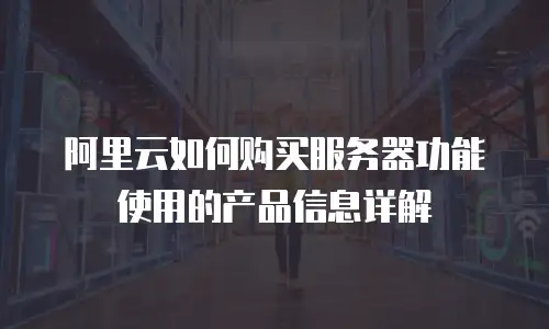 阿里云如何购买服务器功能使用的产品信息详解