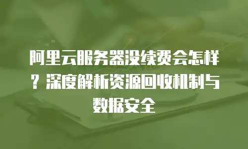 阿里云服务器没续费会怎样？深度解析资源回收机制与数据安全