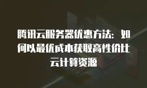 腾讯云服务器优惠方法：如何以最优成本获取高性价比云计算资源