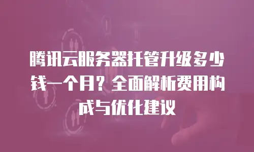 腾讯云服务器托管升级多少钱一个月？全面解析费用构成与优化建议