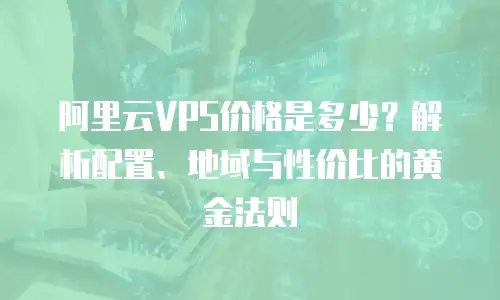 阿里云VPS价格是多少？解析配置、地域与性价比的黄金法则
