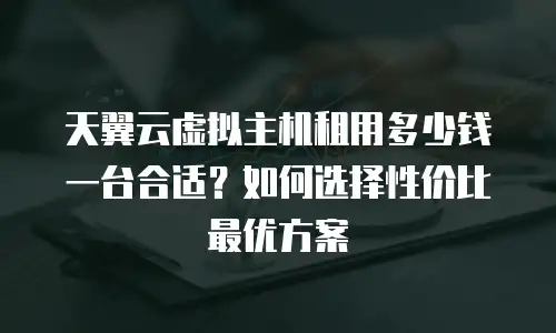 天翼云虚拟主机租用多少钱一台合适？如何选择性价比最优方案