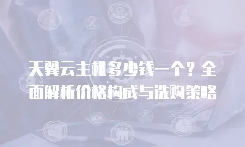 天翼云主机多少钱一个？全面解析价格构成与选购策略