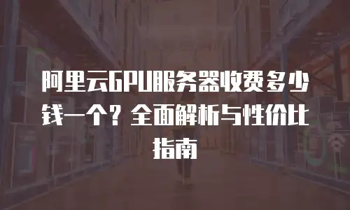 阿里云GPU服务器收费多少钱一个？全面解析与性价比指南