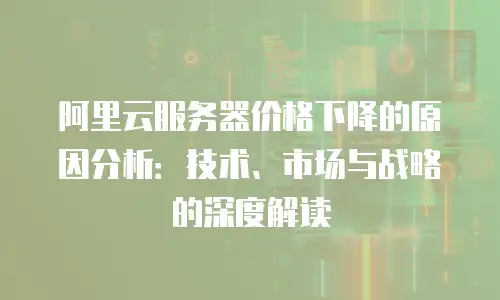阿里云服务器价格下降的原因分析：技术、市场与战略的深度解读