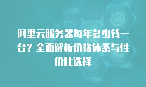 阿里云服务器每年多少钱一台？全面解析价格体系与性价比选择