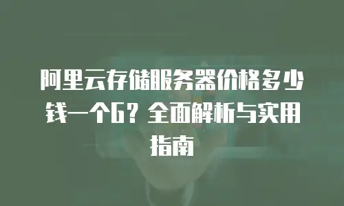 阿里云存储服务器价格多少钱一个G？全面解析与实用指南