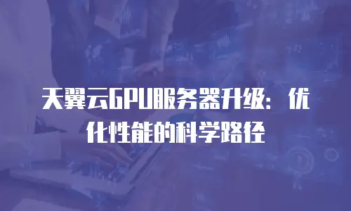 天翼云GPU服务器升级：优化性能的科学路径