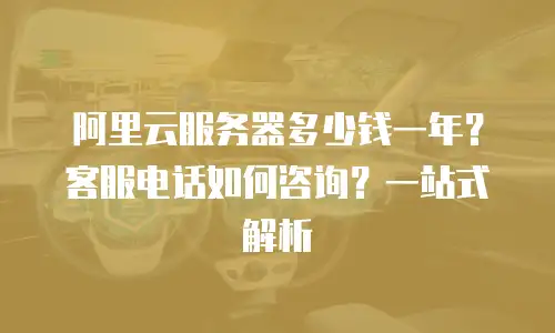 阿里云服务器多少钱一年？客服电话如何咨询？一站式解析