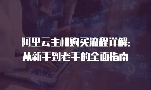 阿里云主机购买流程详解：从新手到老手的全面指南