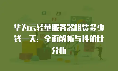 华为云轻量服务器租赁多少钱一天：全面解析与性价比分析