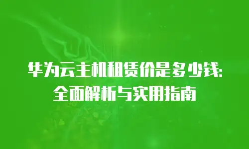 华为云主机租赁价是多少钱：全面解析与实用指南