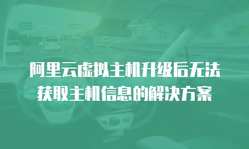 阿里云虚拟主机升级后无法获取主机信息的解决方案