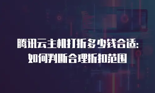 腾讯云主机打折多少钱合适：如何判断合理折扣范围