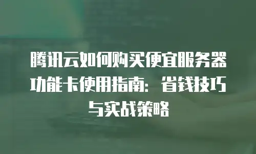 腾讯云如何购买便宜服务器功能卡使用指南：省钱技巧与实战策略