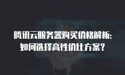 腾讯云服务器购买价格解析：如何选择高性价比方案？