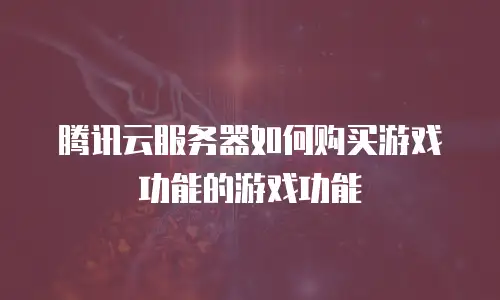 腾讯云服务器如何购买游戏功能的游戏功能