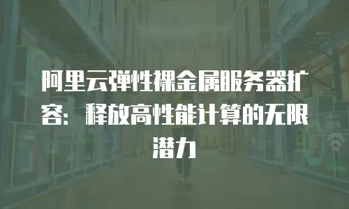 阿里云弹性裸金属服务器扩容：释放高性能计算的无限潜力