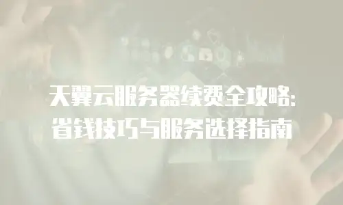 天翼云服务器续费全攻略：省钱技巧与服务选择指南