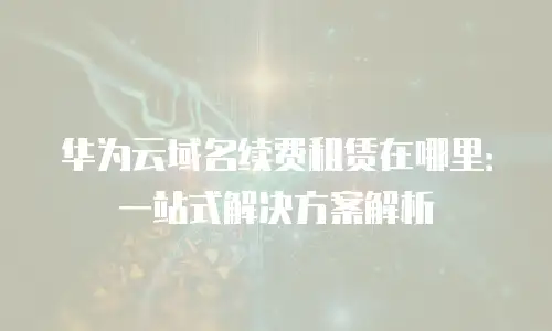 华为云域名续费租赁在哪里：一站式解决方案解析