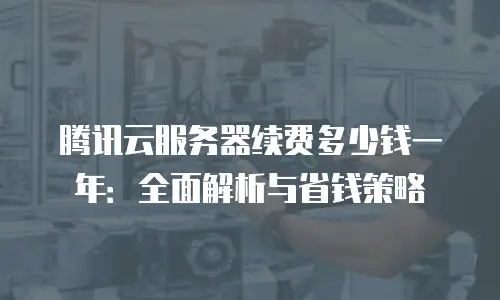 腾讯云服务器续费多少钱一年：全面解析与省钱策略