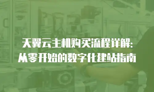 天翼云主机购买流程详解：从零开始的数字化建站指南