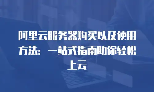阿里云服务器购买以及使用方法：一站式指南助你轻松上云