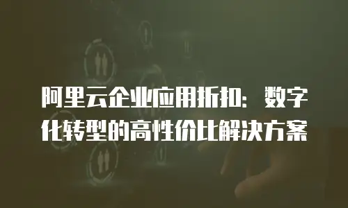 阿里云企业应用折扣：数字化转型的高性价比解决方案