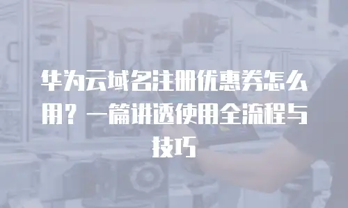 华为云域名注册优惠券怎么用？一篇讲透使用全流程与技巧