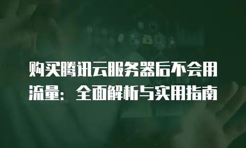 购买腾讯云服务器后不会用流量：全面解析与实用指南
