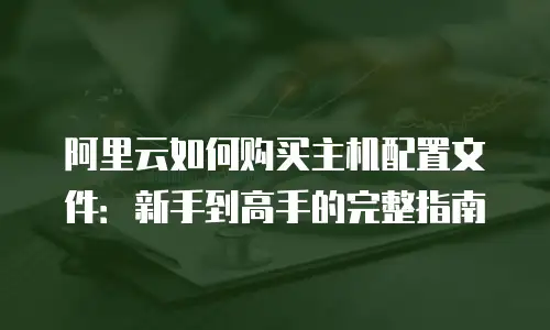 阿里云如何购买主机配置文件：新手到高手的完整指南