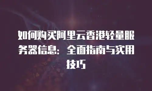 如何购买阿里云香港轻量服务器信息：全面指南与实用技巧