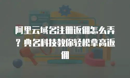 阿里云域名注册返佣怎么弄？典名科技教你轻松拿高返佣