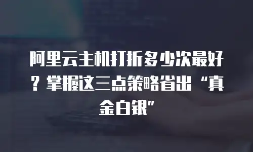 阿里云主机打折多少次最好？掌握这三点策略省出“真金白银”