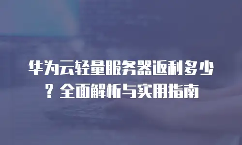 华为云轻量服务器返利多少？全面解析与实用指南