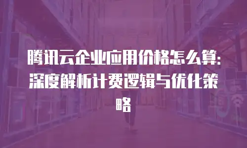 腾讯云企业应用价格怎么算：深度解析计费逻辑与优化策略