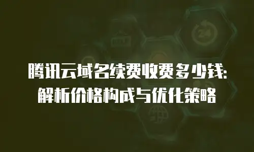 腾讯云域名续费收费多少钱：解析价格构成与优化策略