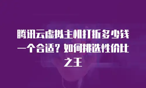 腾讯云虚拟主机打折多少钱一个合适？如何挑选性价比之王