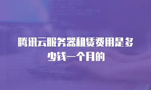 腾讯云服务器租赁费用是多少钱一个月的